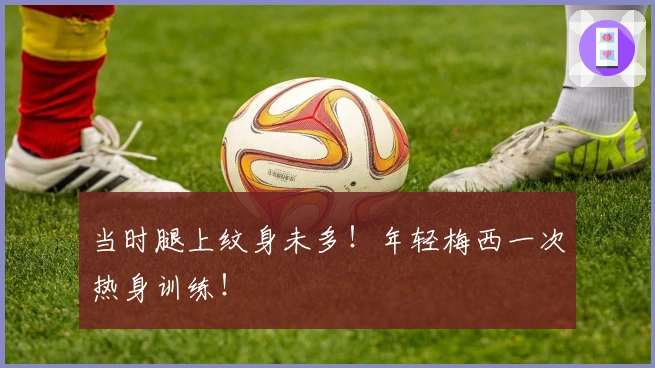 当时腿上纹身未多！年轻梅西一次热身训练！