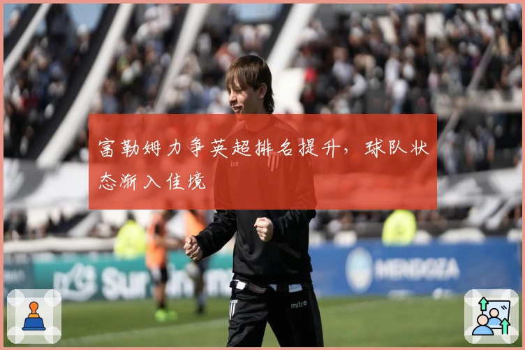 富勒姆力争英超排名提升,球队状态渐入佳境