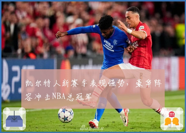 凯尔特人新赛季表现强势，豪华阵容冲击NBA总冠军