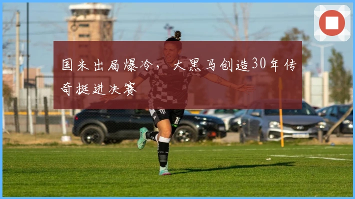 国米出局爆冷，大黑马创造30年传奇挺进决赛