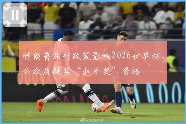 特朗普旅行政策影响2026世界杯，公众质疑其“和平奖”资格