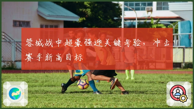 蓉城战中超豪强迎关键考验,冲击赛季新高目标