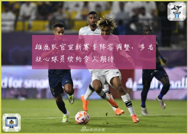 雄鹿队官宣新赛季阵容调整，多名核心球员续约令人期待