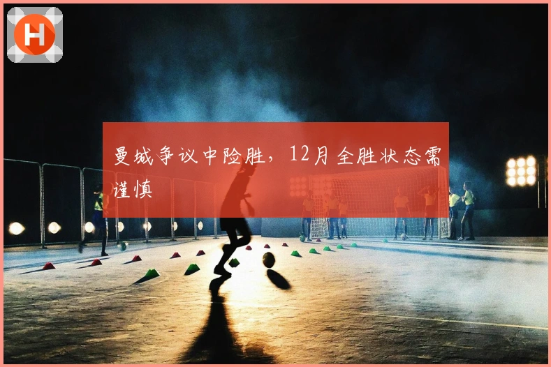 曼城争议中险胜，12月全胜状态需谨慎