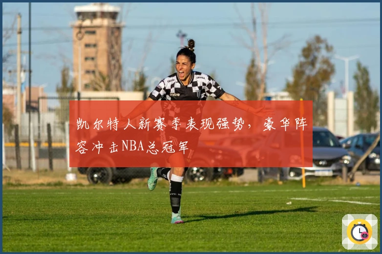 凯尔特人新赛季表现强势，豪华阵容冲击NBA总冠军