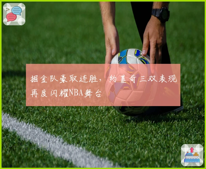 掘金队豪取连胜，约基奇三双表现再度闪耀NBA舞台