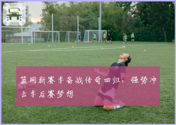 篮网新赛季备战传奇回归，强势冲击季后赛梦想