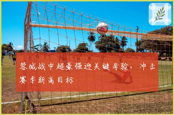 蓉城战中超豪强迎关键考验，冲击赛季新高目标