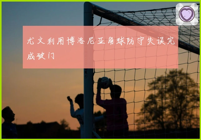 尤文利用博洛尼亚角球防守失误完成破门