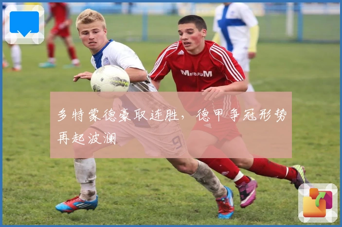 多特蒙德豪取连胜，德甲争冠形势再起波澜