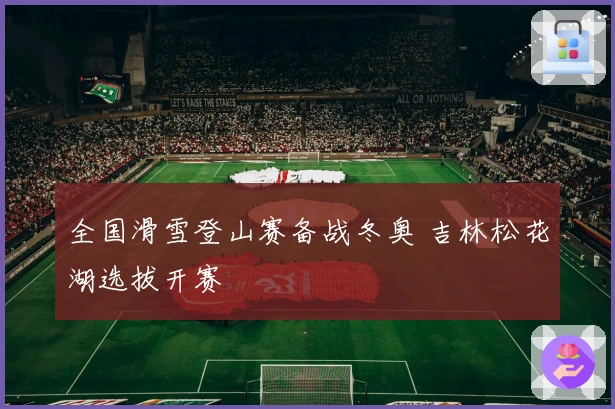 全国滑雪登山赛备战冬奥 吉林松花湖选拔开赛