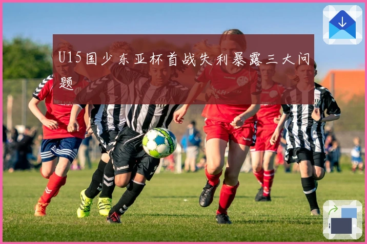 U15国少东亚杯首战失利暴露三大问题