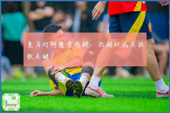 皇马对阿隆索存疑，西超杯成其执教关键