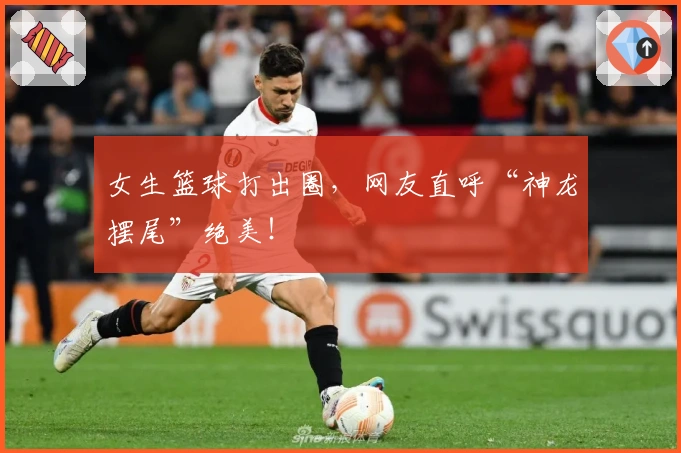 女生篮球打出圈,网友直呼“神龙摆尾”绝美!