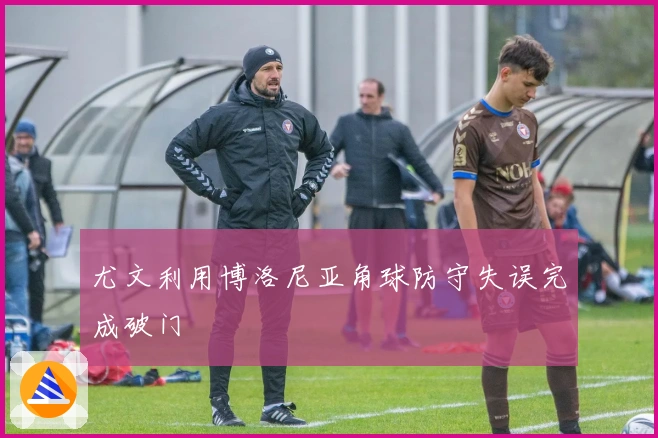 尤文利用博洛尼亚角球防守失误完成破门