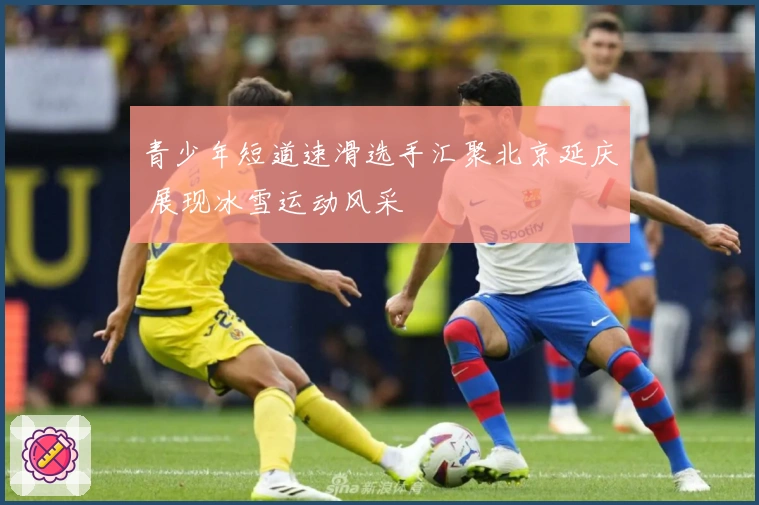 青少年短道速滑选手汇聚北京延庆 展现冰雪运动风采